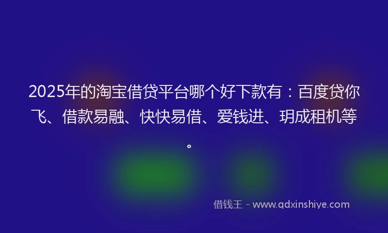 2025年的淘宝借贷平台哪个好下款有：百度贷你飞、借款易融、快快易借、爱钱进、玥成租机等。