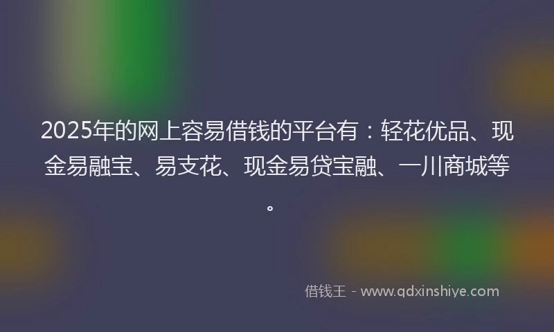 2025年的网上容易借钱的平台有：轻花优品、现金易融宝、易支花、现金易贷宝融、一川商城等。