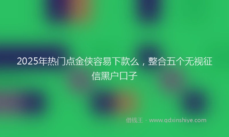 2025年热门点金侠容易下款么，整合五个无视征信黑户口子