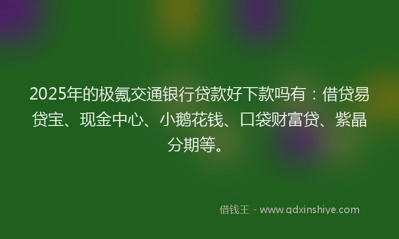 2025年的极氪交通银行贷款好下款吗有：借贷易贷宝、现金中心、小鹅花钱、口袋财富贷、紫晶分期等。