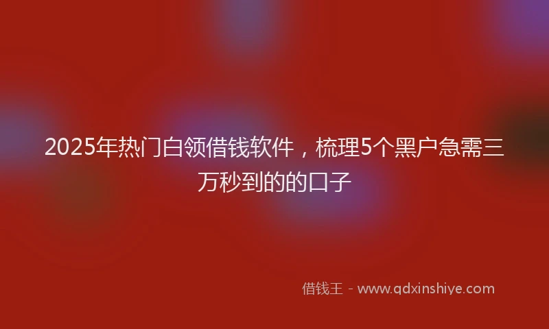 2025年热门白领借钱软件，梳理5个黑户急需三万秒到的的口子