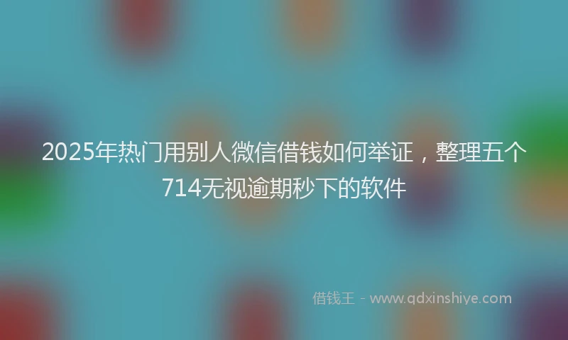 2025年热门用别人微信借钱如何举证，整理五个714无视逾期秒下的软件