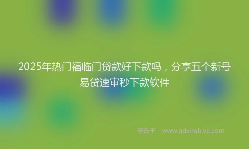 2025年热门福临门贷款好下款吗，分享五个新号易贷速审秒下款软件