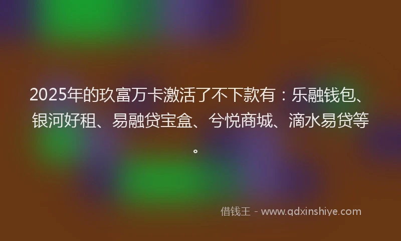 2025年的玖富万卡激活了不下款有：乐融钱包、银河好租、易融贷宝盒、兮悦商城、滴水易贷等。
