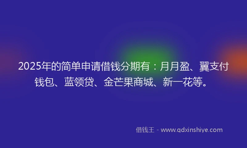 2025年的简单申请借钱分期有：月月盈、翼支付钱包、蓝领贷、金芒果商城、新一花等。