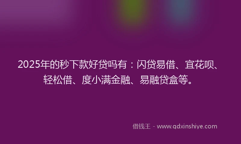 2025年的秒下款好贷吗有：闪贷易借、宜花呗、轻松借、度小满金融、易融贷盒等。