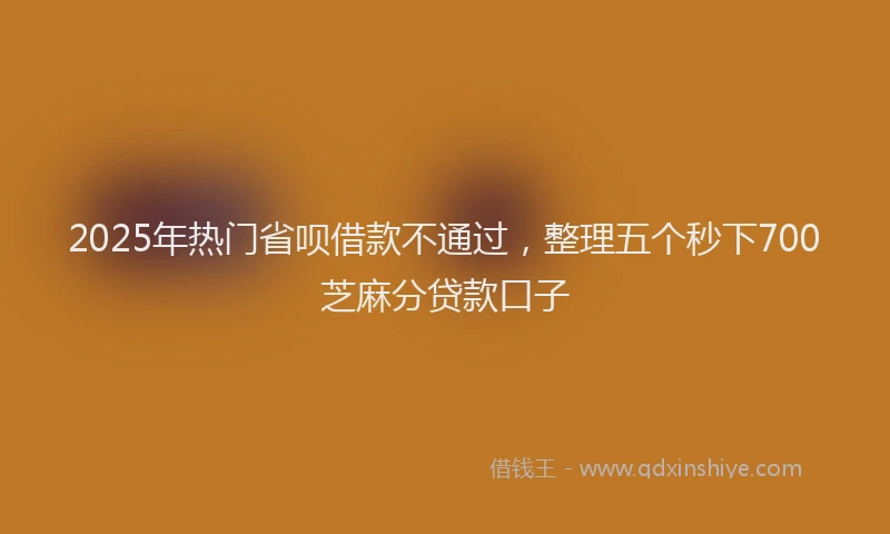 2025年热门省呗借款不通过，整理五个秒下700芝麻分贷款口子