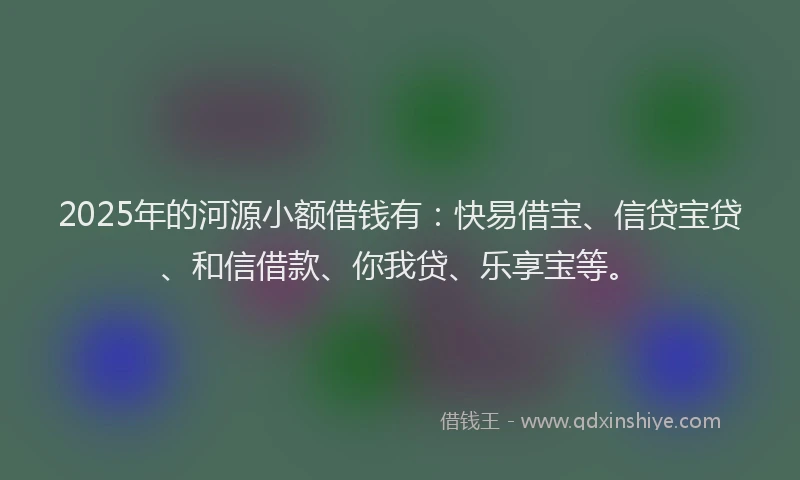 2025年的河源小额借钱有：快易借宝、信贷宝贷、和信借款、你我贷、乐享宝等。
