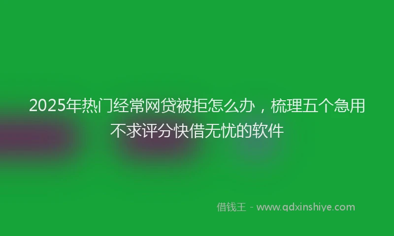 2025年热门经常网贷被拒怎么办，梳理五个急用不求评分快借无忧的软件