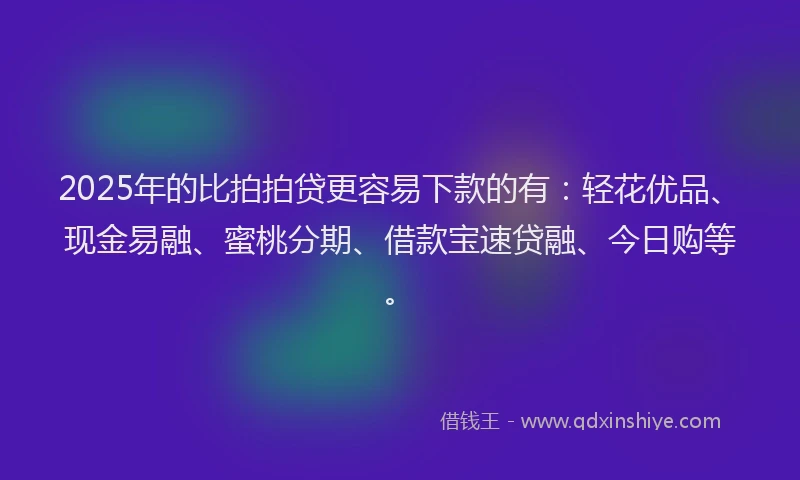 2025年的比拍拍贷更容易下款的有：轻花优品、现金易融、蜜桃分期、借款宝速贷融、今日购等。