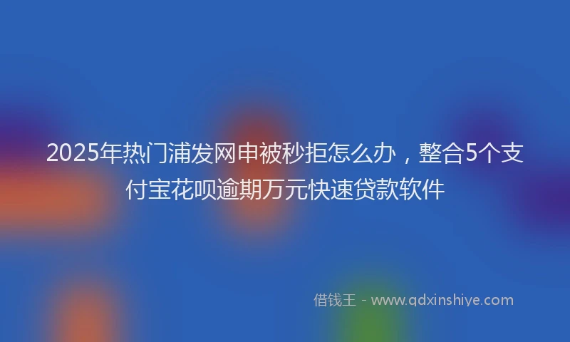 2025年热门浦发网申被秒拒怎么办，整合5个支付宝花呗逾期万元快速贷款软件