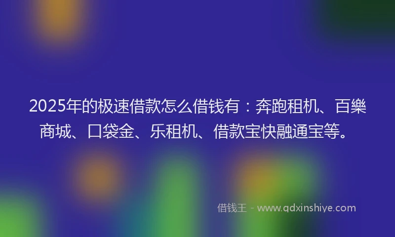 2025年的极速借款怎么借钱有：奔跑租机、百樂商城、口袋金、乐租机、借款宝快融通宝等。