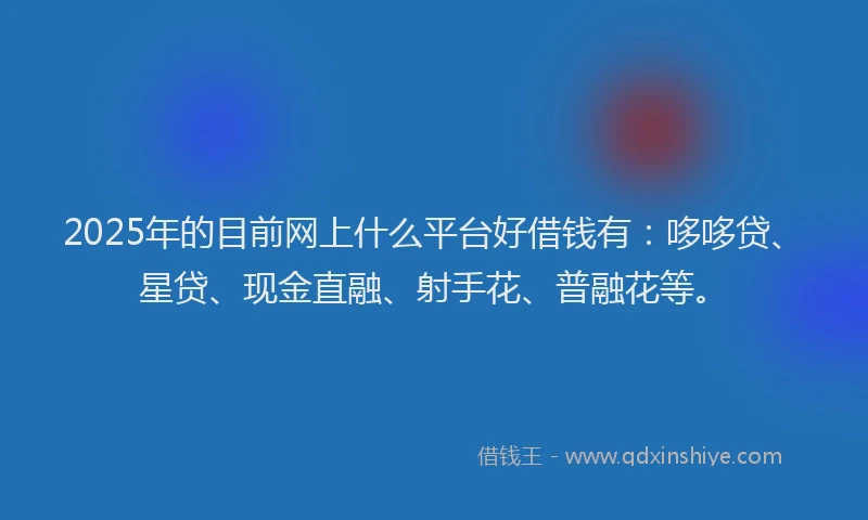2025年的目前网上什么平台好借钱有：哆哆贷、星贷、现金直融、射手花、普融花等。