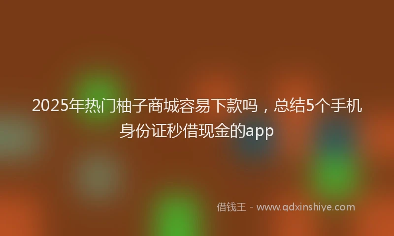 2025年热门柚子商城容易下款吗，总结5个手机身份证秒借现金的app