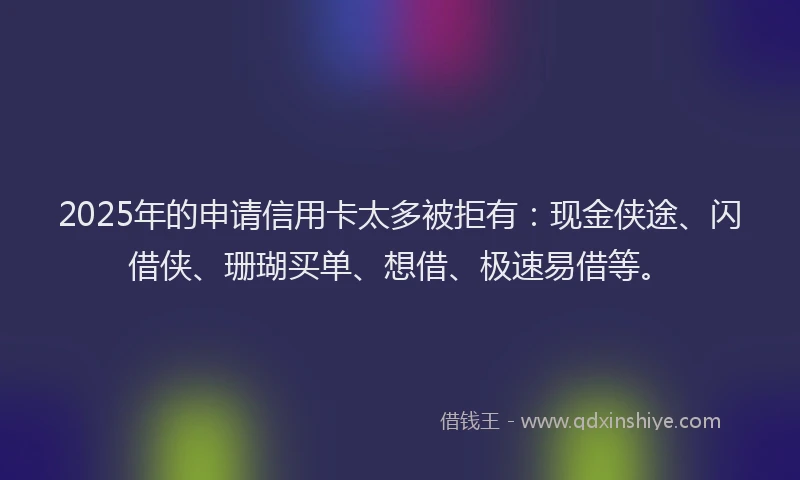 2025年的申请信用卡太多被拒有：现金侠途、闪借侠、珊瑚买单、想借、极速易借等。