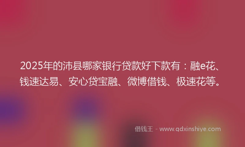 2025年的沛县哪家银行贷款好下款有：融e花、钱速达易、安心贷宝融、微博借钱、极速花等。