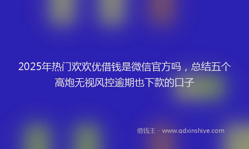 2025年热门欢欢优借钱是微信官方吗，总结五个高炮无视风控逾期也下款的口子