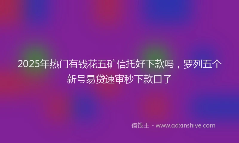 2025年热门有钱花五矿信托好下款吗，罗列五个新号易贷速审秒下款口子