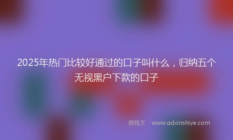 2025年热门比较好通过的口子叫什么，归纳五个无视黑户下款的口子
