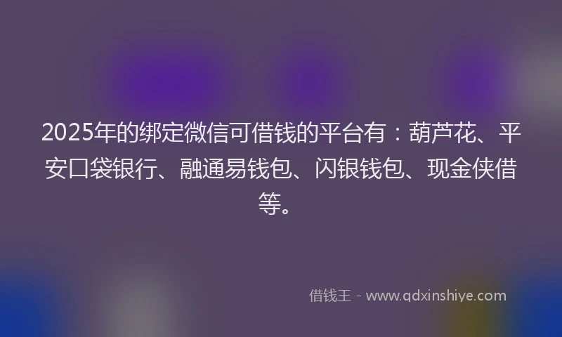 2025年的绑定微信可借钱的平台有：葫芦花、平安口袋银行、融通易钱包、闪银钱包、现金侠借等。