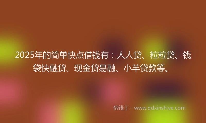 2025年的简单快点借钱有：人人贷、粒粒贷、钱袋快融贷、现金贷易融、小羊贷款等。
