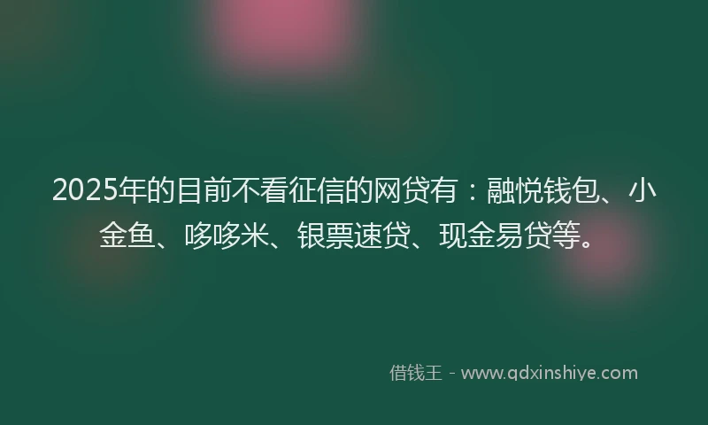 2025年的目前不看征信的网贷有：融悦钱包、小金鱼、哆哆米、银票速贷、现金易贷等。