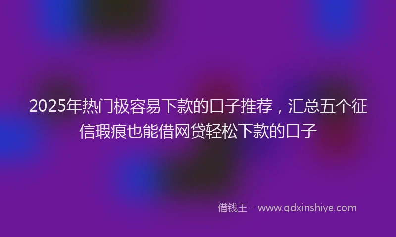 2025年热门极容易下款的口子推荐，汇总五个征信瑕疵也能借网贷轻松下款的口子