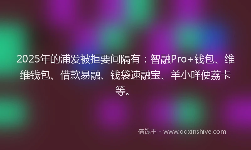 2025年的浦发被拒要间隔有：智融Pro+钱包、维维钱包、借款易融、钱袋速融宝、羊小咩便荔卡等。