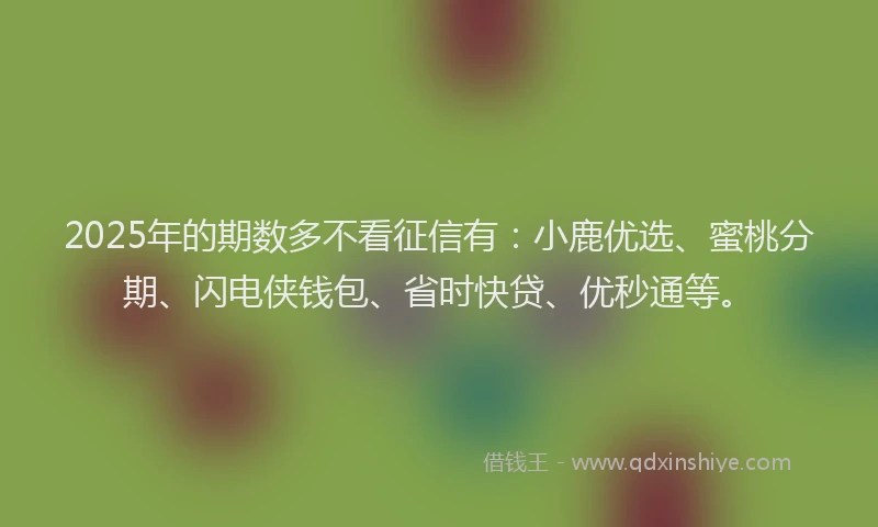 2025年的期数多不看征信有：小鹿优选、蜜桃分期、闪电侠钱包、省时快贷、优秒通等。
