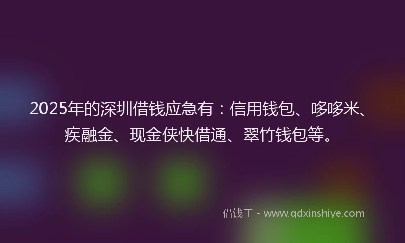 2025年的深圳借钱应急有：信用钱包、哆哆米、疾融金、现金侠快借通、翠竹钱包等。