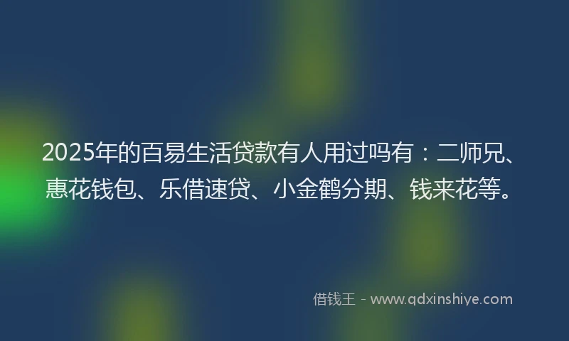 2025年的百易生活贷款有人用过吗有：二师兄、惠花钱包、乐借速贷、小金鹤分期、钱来花等。