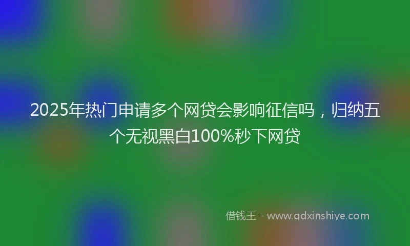 2025年热门申请多个网贷会影响征信吗，归纳五个无视黑白100%秒下网贷