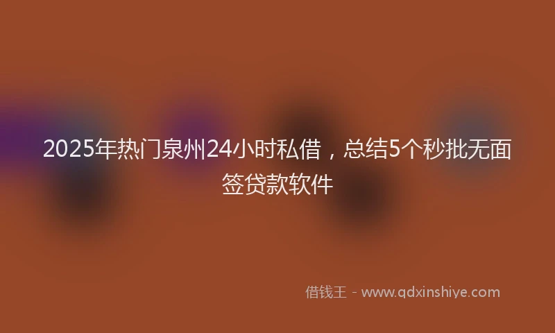 2025年热门泉州24小时私借，总结5个秒批无面签贷款软件