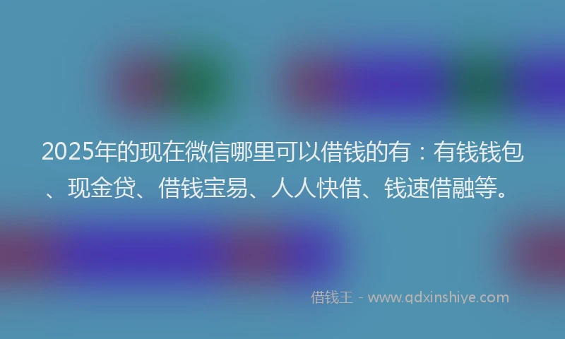 2025年的现在微信哪里可以借钱的有：有钱钱包、现金贷、借钱宝易、人人快借、钱速借融等。