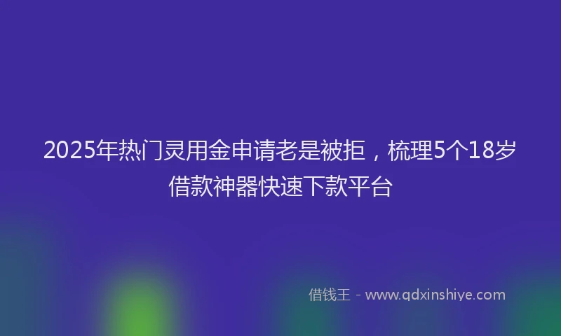 2025年热门灵用金申请老是被拒，梳理5个18岁借款神器快速下款平台