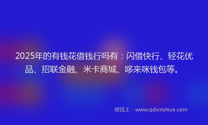2025年的有钱花借钱行吗有：闪借快行、轻花优品、招联金融、米卡商城、哆来咪钱包等。