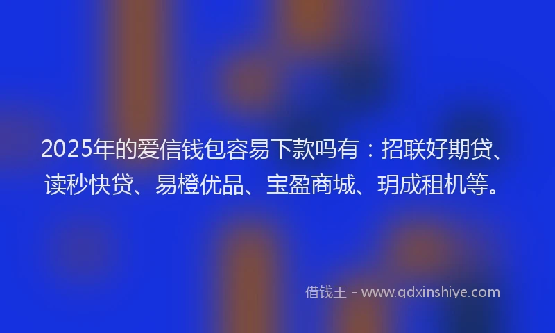 2025年的爱信钱包容易下款吗有：招联好期贷、读秒快贷、易橙优品、宝盈商城、玥成租机等。