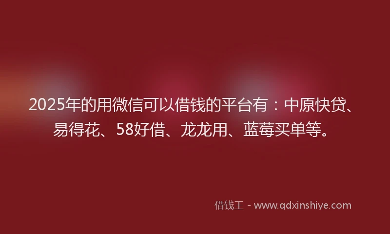 2025年的用微信可以借钱的平台有：中原快贷、易得花、58好借、龙龙用、蓝莓买单等。