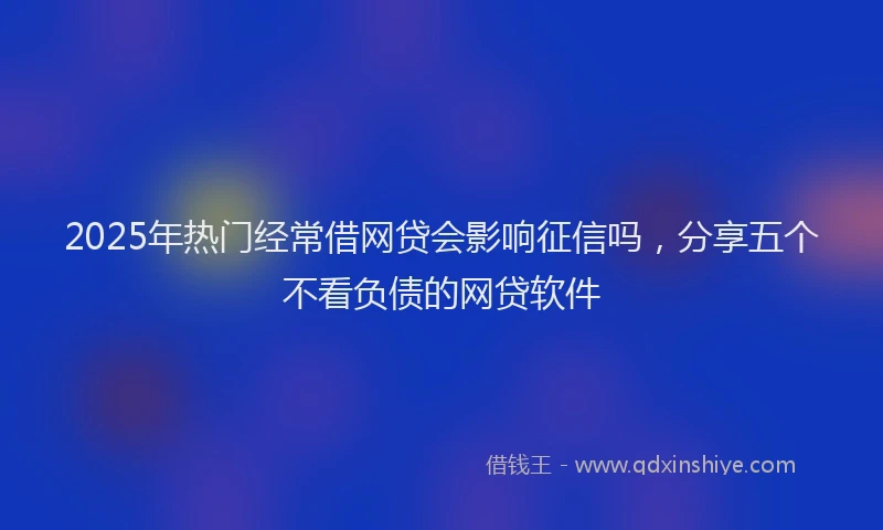 2025年热门经常借网贷会影响征信吗，分享五个不看负债的网贷软件