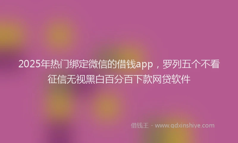 2025年热门绑定微信的借钱app，罗列五个不看征信无视黑白百分百下款网贷软件