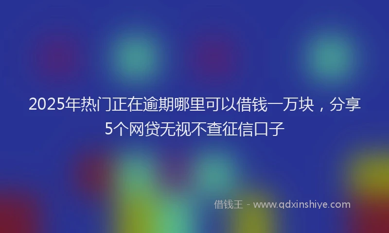 2025年热门正在逾期哪里可以借钱一万块，分享5个网贷无视不查征信口子
