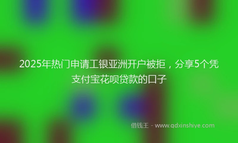 2025年热门申请工银亚洲开户被拒，分享5个凭支付宝花呗贷款的口子
