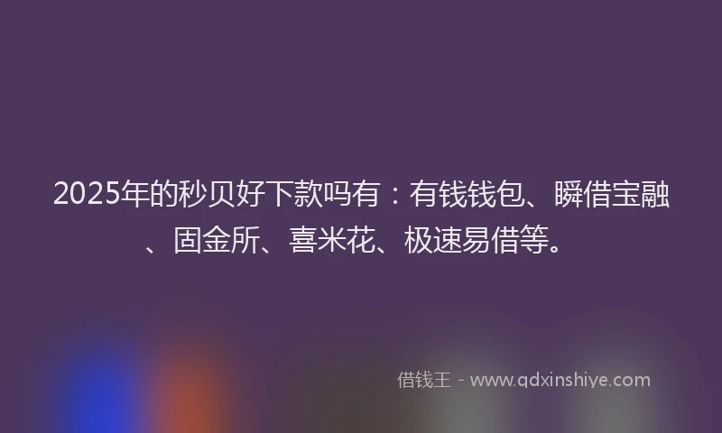 2025年的秒贝好下款吗有：有钱钱包、瞬借宝融、固金所、喜米花、极速易借等。