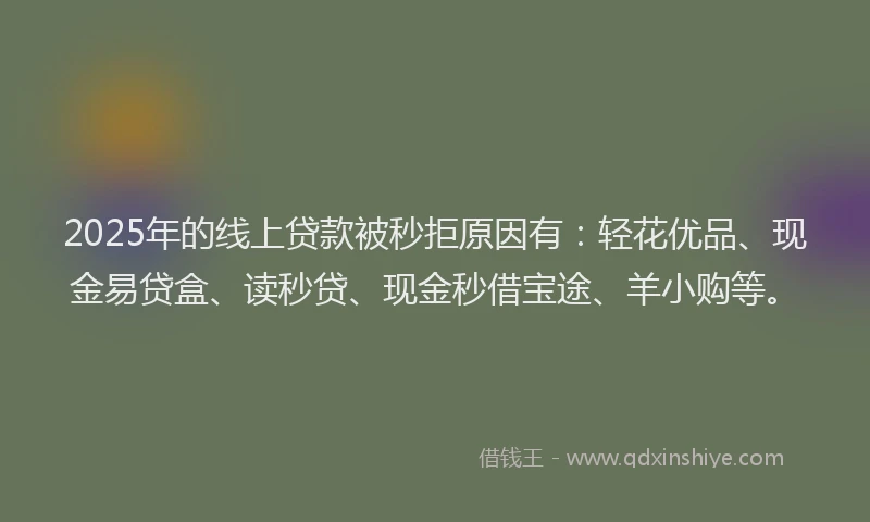 2025年的线上贷款被秒拒原因有：轻花优品、现金易贷盒、读秒贷、现金秒借宝途、羊小购等。