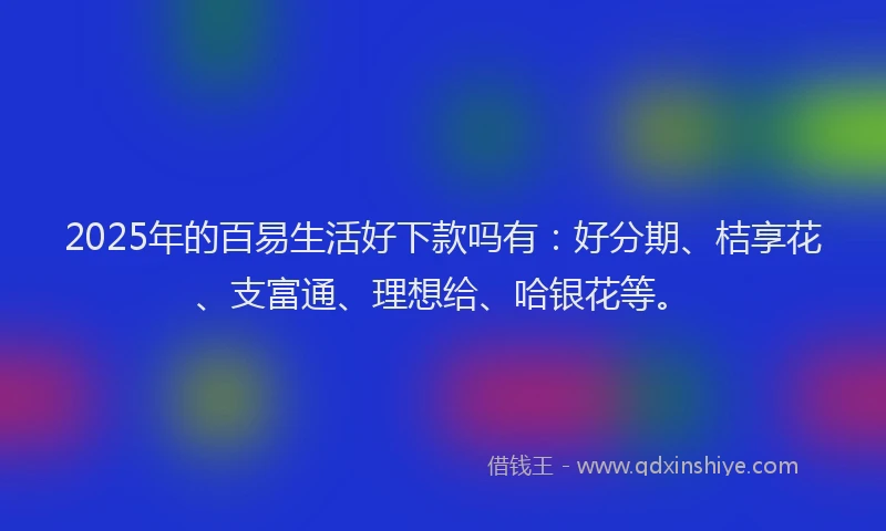 2025年的百易生活好下款吗有：好分期、桔享花、支富通、理想给、哈银花等。