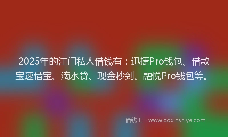 2025年的江门私人借钱有：迅捷Pro钱包、借款宝速借宝、滴水贷、现金秒到、融悦Pro钱包等。