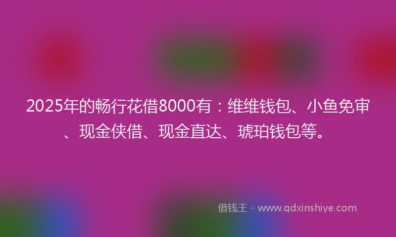 2025年的畅行花借8000有：维维钱包、小鱼免审、现金侠借、现金直达、琥珀钱包等。