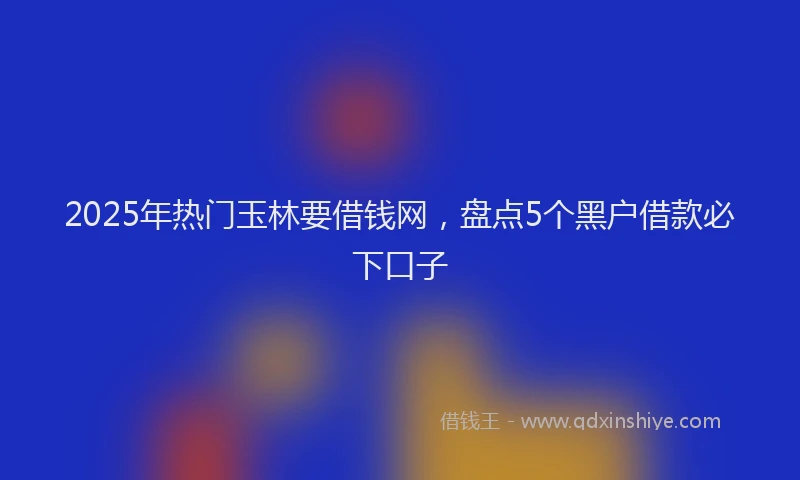 2025年热门玉林要借钱网，盘点5个黑户借款必下口子