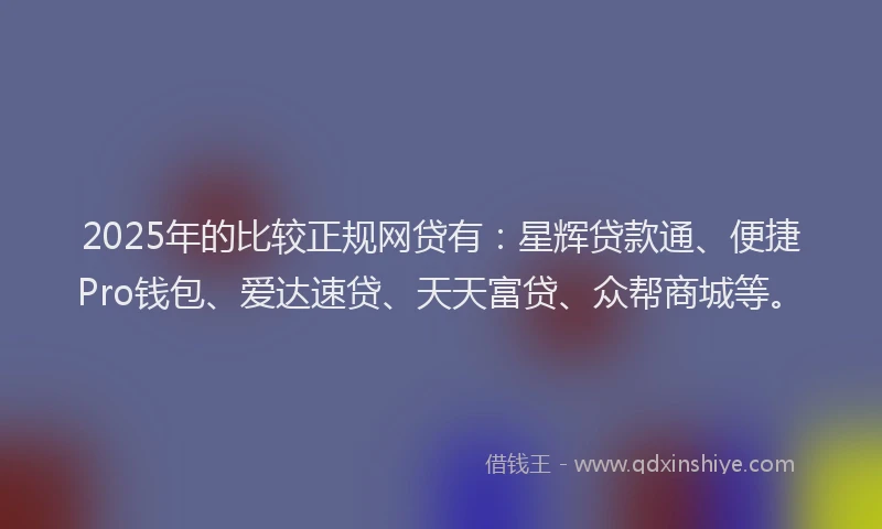 2025年的比较正规网贷有：星辉贷款通、便捷Pro钱包、爱达速贷、天天富贷、众帮商城等。