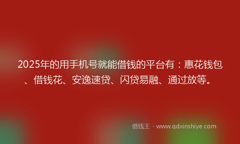 2025年的用手机号就能借钱的平台有：惠花钱包、借钱花、安逸速贷、闪贷易融、通过放等。